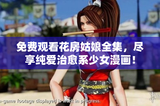 免费观看花房姑娘全集，尽享纯爱治愈系少女漫画！