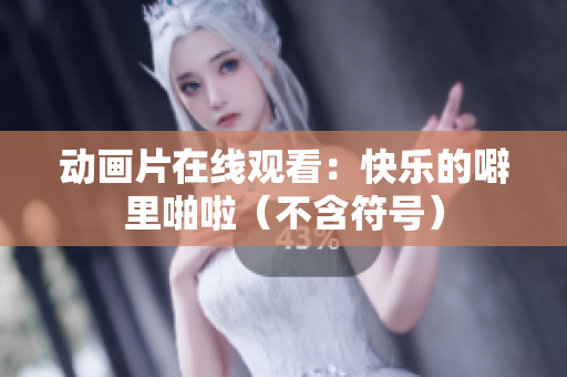 动画片在线观看：快乐的噼里啪啦（不含符号）