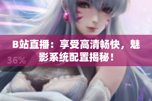 B站直播：享受高清畅快，魅影系统配置揭秘！