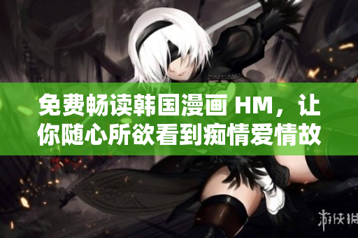 免费畅读韩国漫画 HM，让你随心所欲看到痴情爱情故事