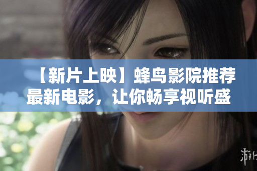 【新片上映】蜂鸟影院推荐最新电影，让你畅享视听盛宴！