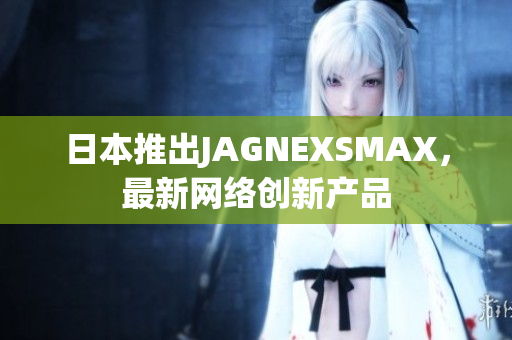 日本推出JAGNEXSMAX，最新网络创新产品
