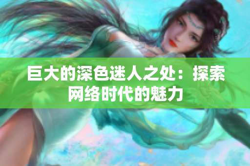 巨大的深色迷人之处：探索网络时代的魅力