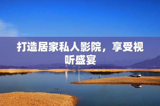 打造居家私人影院，享受视听盛宴