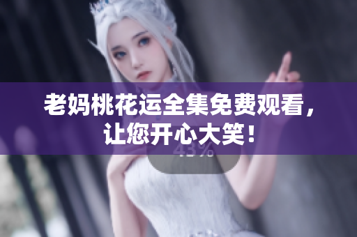 老妈桃花运全集免费观看，让您开心大笑！