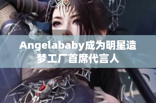 Angelababy成为明星造梦工厂首席代言人