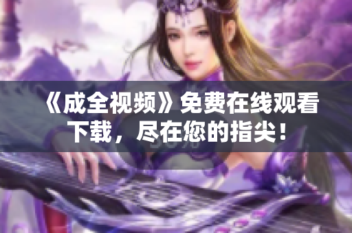 《成全视频》免费在线观看下载，尽在您的指尖！