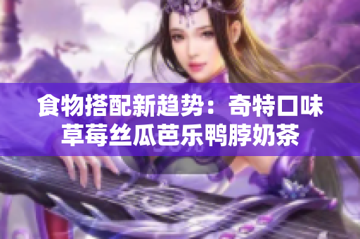 食物搭配新趋势：奇特口味草莓丝瓜芭乐鸭脖奶茶