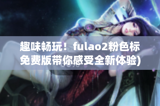 趣味畅玩！fulao2粉色标免费版带你感受全新体验)