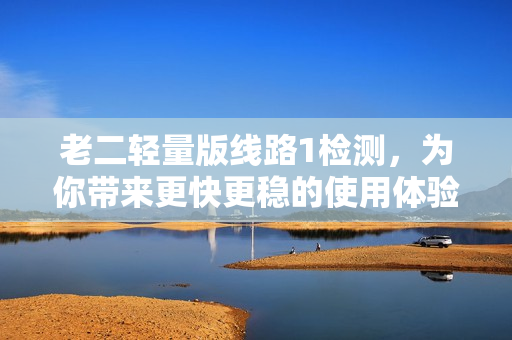 老二轻量版线路1检测，为你带来更快更稳的使用体验