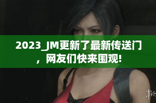 2023_JM更新了最新传送门，网友们快来围观!