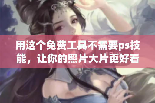 用这个免费工具不需要ps技能，让你的照片大片更好看！
