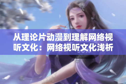 从理论片动漫到理解网络视听文化：网络视听文化浅析