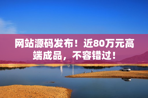 网站源码发布！近80万元高端成品，不容错过！