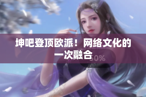 坤吧登顶欧派！网络文化的一次融合