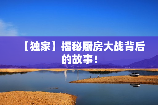【独家】揭秘厨房大战背后的故事！
