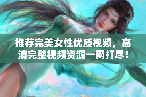 推荐完美女性优质视频，高清完整视频资源一网打尽！