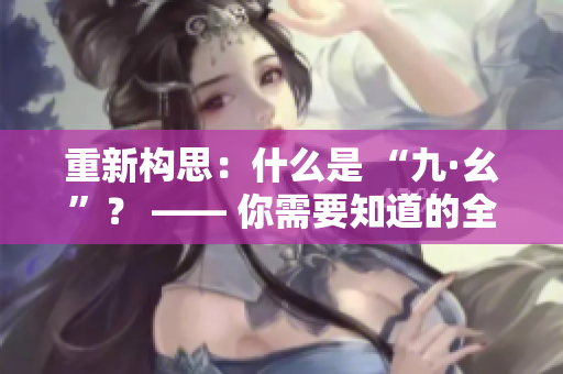 重新构思：什么是 “九·幺”？ —— 你需要知道的全部