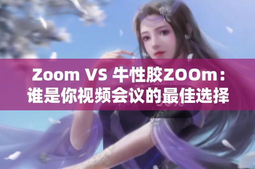 Zoom VS 牛性胶ZOOm：谁是你视频会议的最佳选择？