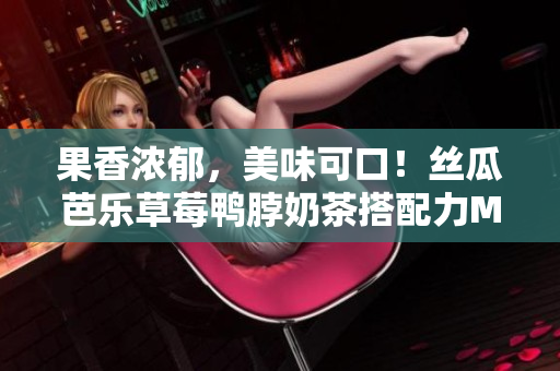 果香浓郁，美味可口！丝瓜芭乐草莓鸭脖奶茶搭配力MAX