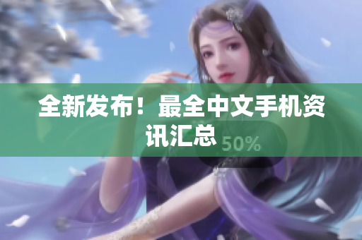 全新发布！最全中文手机资讯汇总