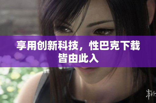 享用创新科技，性巴克下载皆由此入