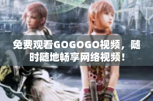 免费观看GOGOGO视频，随时随地畅享网络视频！
