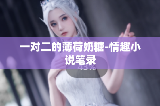 一对二的薄荷奶糖-情趣小说笔录