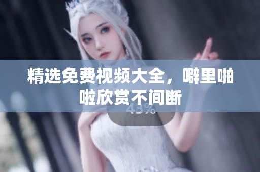 精选免费视频大全，噼里啪啦欣赏不间断