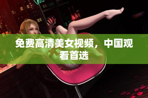 免费高清美女视频，中国观看首选