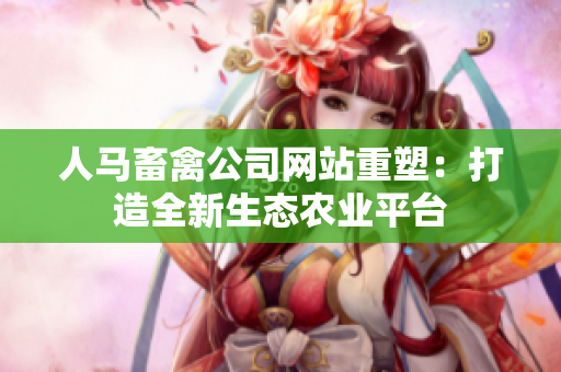人马畜禽公司网站重塑：打造全新生态农业平台