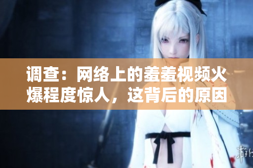 调查：网络上的羞羞视频火爆程度惊人，这背后的原因是什么？