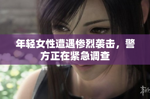 年轻女性遭遇惨烈袭击，警方正在紧急调查