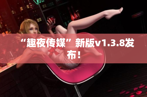 “趣夜传媒”新版v1.3.8发布！
