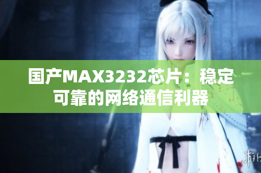 国产MAX3232芯片：稳定可靠的网络通信利器