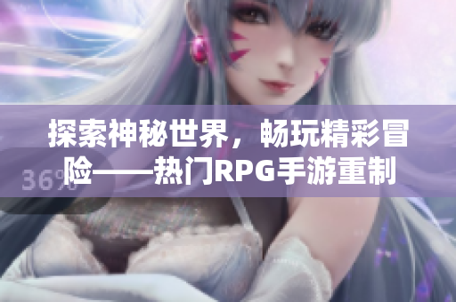探索神秘世界，畅玩精彩冒险——热门RPG手游重制