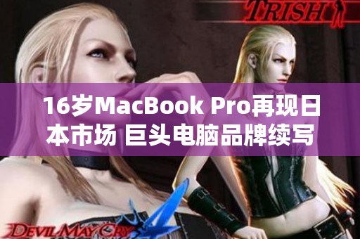 16岁MacBook Pro再现日本市场 巨头电脑品牌续写辉煌