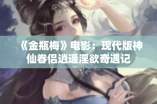 《金瓶梅》电影：现代版神仙眷侣逍遥淫欲奇遇记