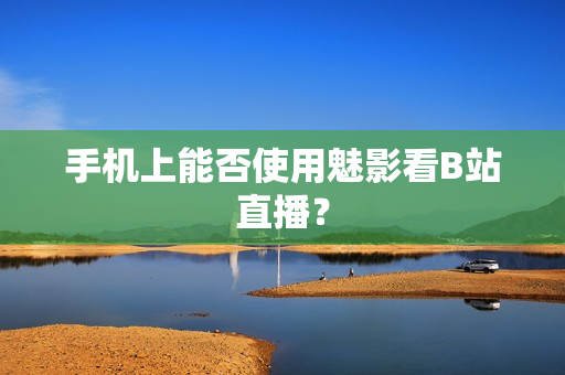 手机上能否使用魅影看B站直播？