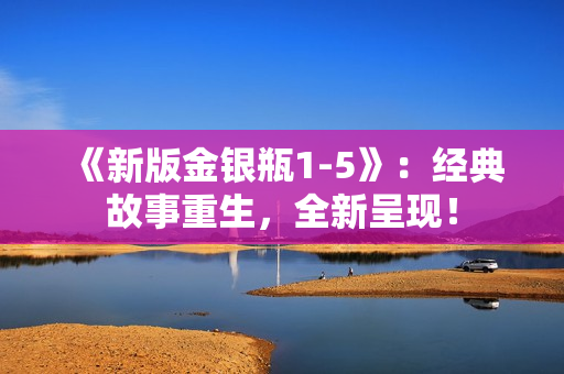 《新版金银瓶1-5》：经典故事重生，全新呈现！
