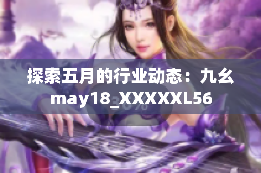 探索五月的行业动态：九幺may18_XXXXXL56