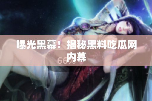 曝光黑幕！揭秘黑料吃瓜网内幕