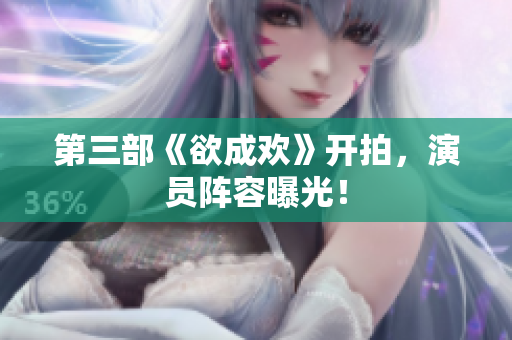 第三部《欲成欢》开拍，演员阵容曝光！