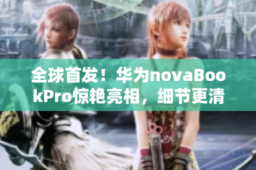 全球首发！华为novaBookPro惊艳亮相，细节更清晰！