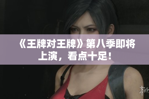 《王牌对王牌》第八季即将上演，看点十足！