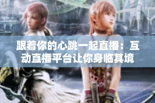 跟着你的心跳一起直播：互动直播平台让你身临其境
