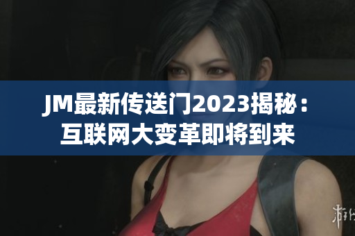 JM最新传送门2023揭秘：互联网大变革即将到来
