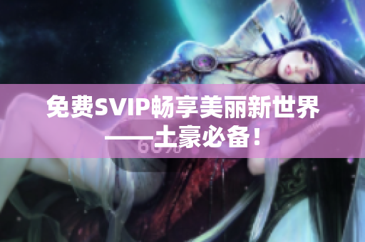 免费SVIP畅享美丽新世界——土豪必备！