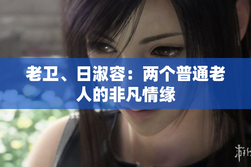 老卫、日淑容：两个普通老人的非凡情缘