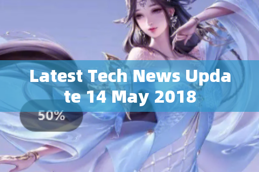 Latest Tech News Update 14 May 2018